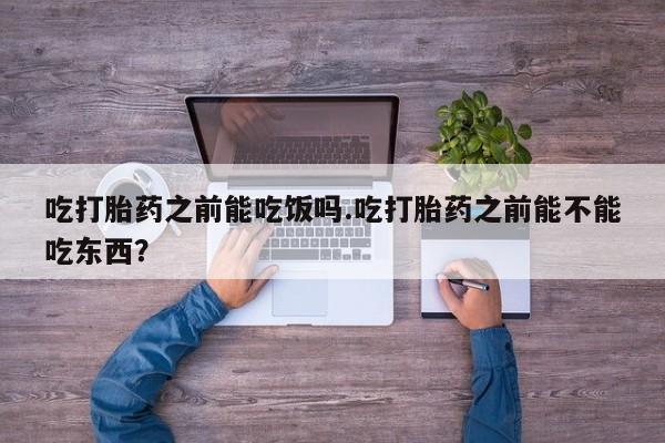 卖正品米非米索购买微信吃打胎药之前能吃饭吗.吃打胎药之前能不能吃东西？