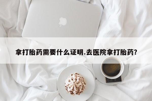 卖正品米非米索购买微信拿打胎药需要什么证明.去医院拿打胎药？