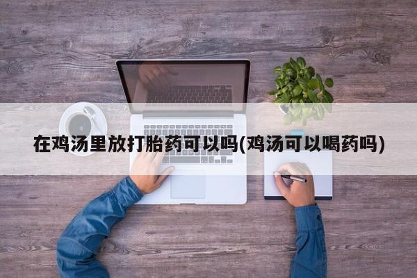 卖正品米非米索购买微信在鸡汤里放打胎药可以吗(鸡汤可以喝药吗)