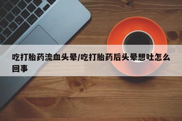 卖正品米非米索购买微信吃打胎药流血头晕/吃打胎药后头晕想吐怎么回事
