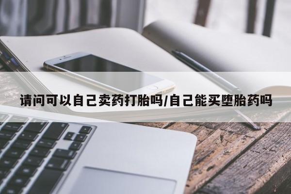 卖正品米非米索购买微信请问可以自己卖药打胎吗/自己能买堕胎药吗