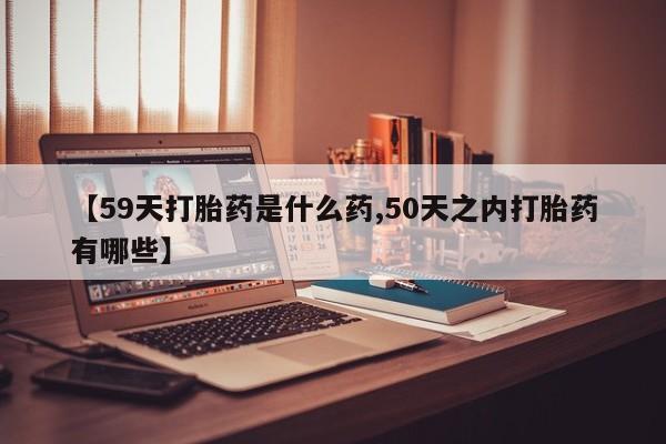 卖正品米非米索购买微信【59天打胎药是什么药,50天之内打胎药有哪些】