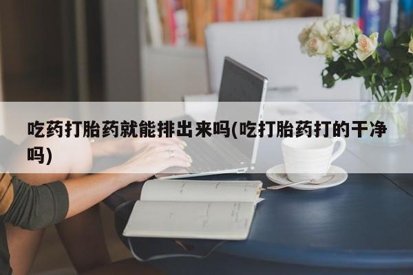 卖正品米非米索购买微信吃药打胎药就能排出来吗(吃打胎药打的干净吗)