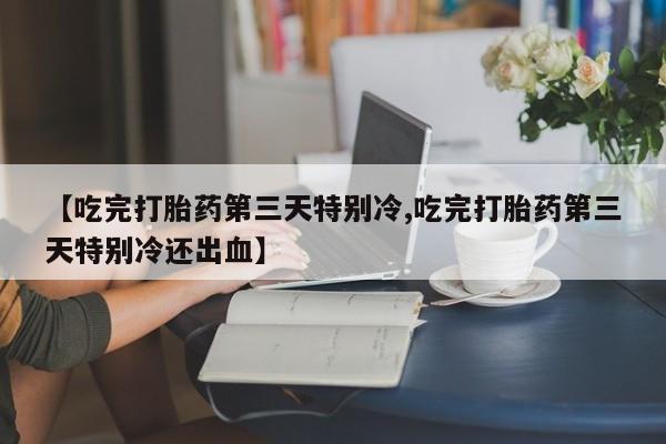 卖正品米非米索购买微信【吃完打胎药第三天特别冷,吃完打胎药第三天特别冷还出血】