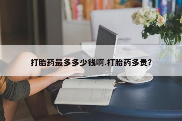 卖正品米非米索购买微信打胎药最多多少钱啊.打胎药多贵？