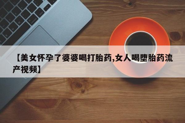 卖正品米非米索购买微信【美女怀孕了婆婆喝打胎药,女人喝堕胎药流产视频】