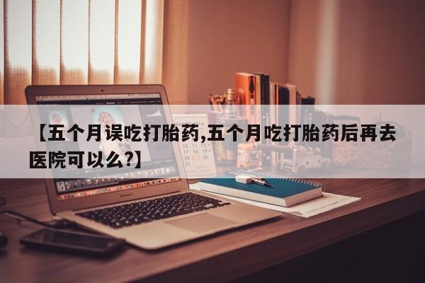 卖正品米非米索购买微信【五个月误吃打胎药,五个月吃打胎药后再去医院可以么?】