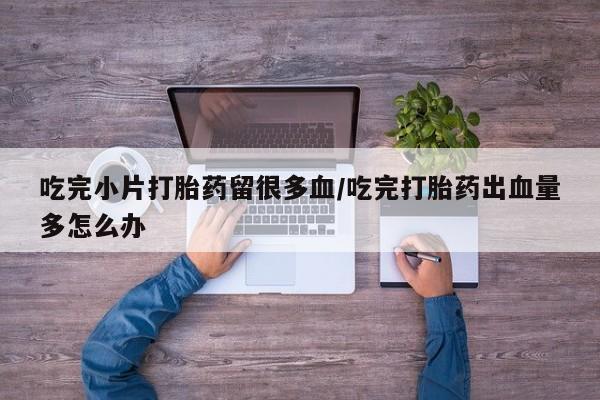 卖正品米非米索购买微信吃完小片打胎药留很多血/吃完打胎药出血量多怎么办