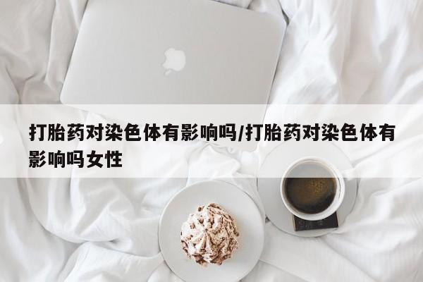 卖正品米非米索购买微信打胎药对染色体有影响吗/打胎药对染色体有影响吗女性