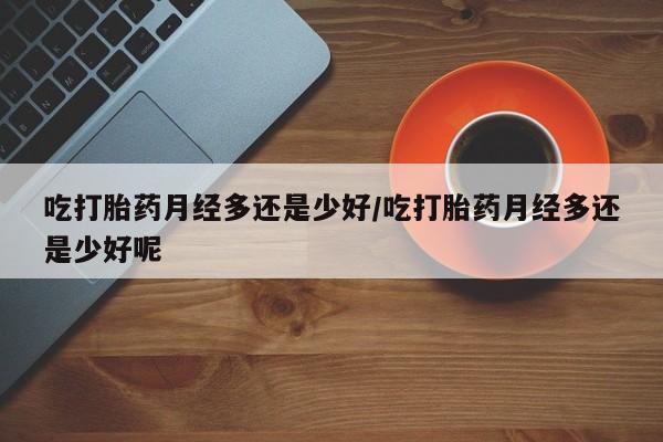 卖正品米非米索购买微信吃打胎药月经多还是少好/吃打胎药月经多还是少好呢