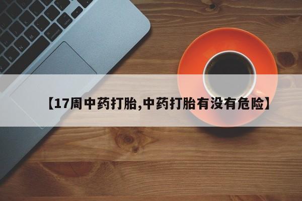 卖正品米非米索购买微信【17周中药打胎,中药打胎有没有危险】