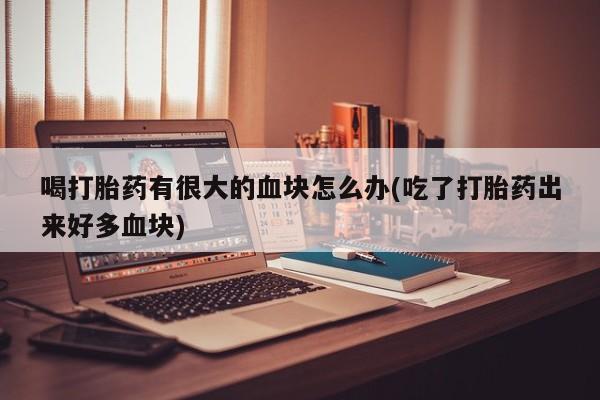 卖正品米非米索购买微信喝打胎药有很大的血块怎么办(吃了打胎药出来好多血块)