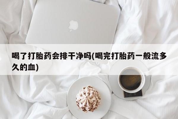 卖正品米非米索购买微信喝了打胎药会排干净吗(喝完打胎药一般流多久的血)