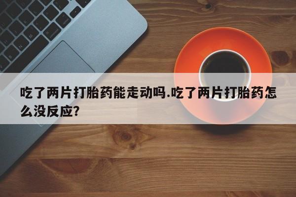 卖正品米非米索购买微信吃了两片打胎药能走动吗.吃了两片打胎药怎么没反应？