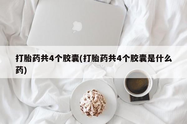 卖正品米非米索购买微信打胎药共4个胶囊(打胎药共4个胶囊是什么药)