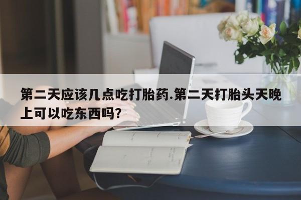 卖正品米非米索购买微信第二天应该几点吃打胎药.第二天打胎头天晚上可以吃东西吗？