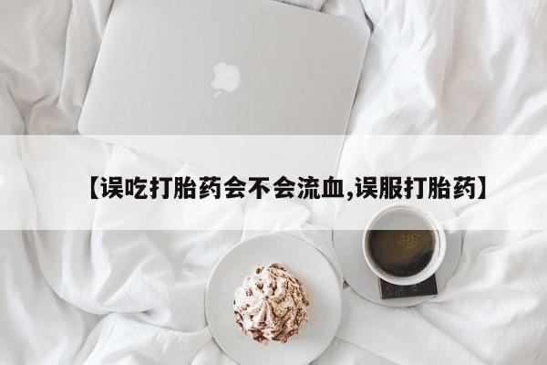 卖正品米非米索购买微信【误吃打胎药会不会流血,误服打胎药】