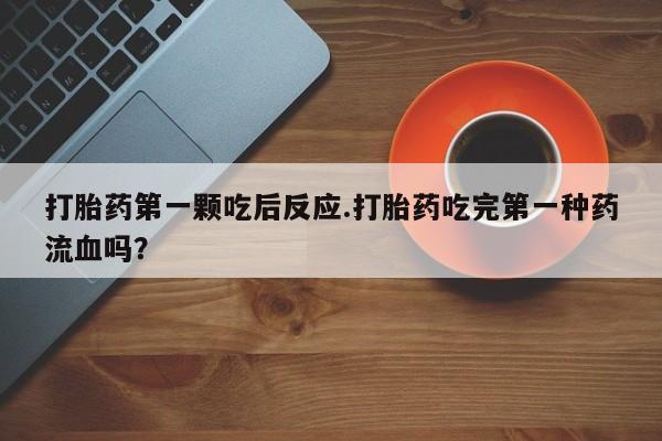 卖正品米非米索购买微信打胎药第一颗吃后反应.打胎药吃完第一种药流血吗？