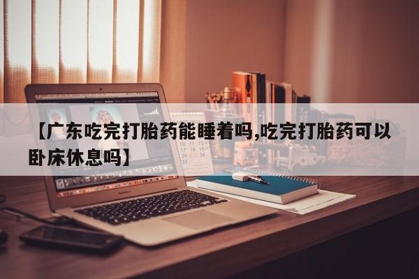 卖正品米非米索购买微信【广东吃完打胎药能睡着吗,吃完打胎药可以卧床休息吗】