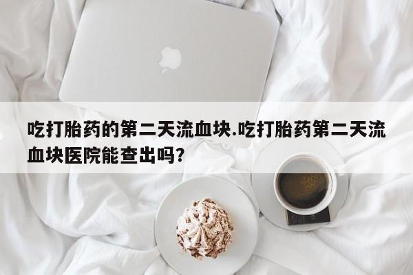 卖正品米非米索购买微信吃打胎药的第二天流血块.吃打胎药第二天流血块医院能查出吗？