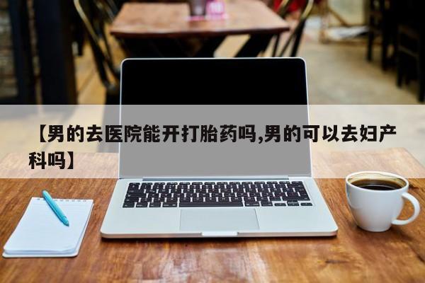 卖正品米非米索购买微信【男的去医院能开打胎药吗,男的可以去妇产科吗】
