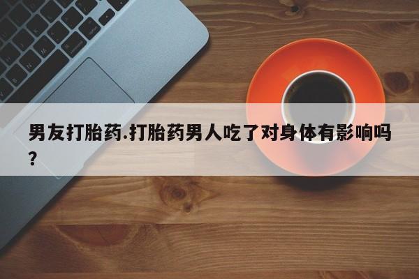 卖正品米非米索购买微信男友打胎药.打胎药男人吃了对身体有影响吗？