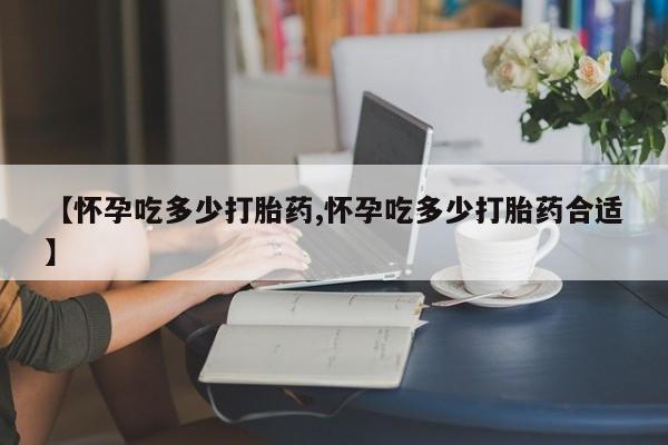卖正品米非米索购买微信【怀孕吃多少打胎药,怀孕吃多少打胎药合适】