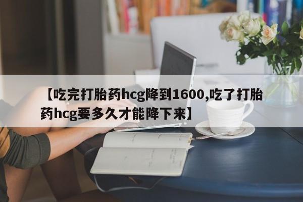 卖正品米非米索购买微信【吃完打胎药hcg降到1600,吃了打胎药hcg要多久才能降下来】