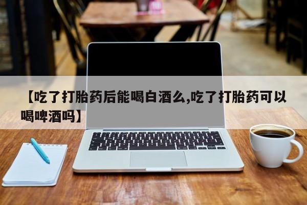 卖正品米非米索购买微信【吃了打胎药后能喝白酒么,吃了打胎药可以喝啤酒吗】