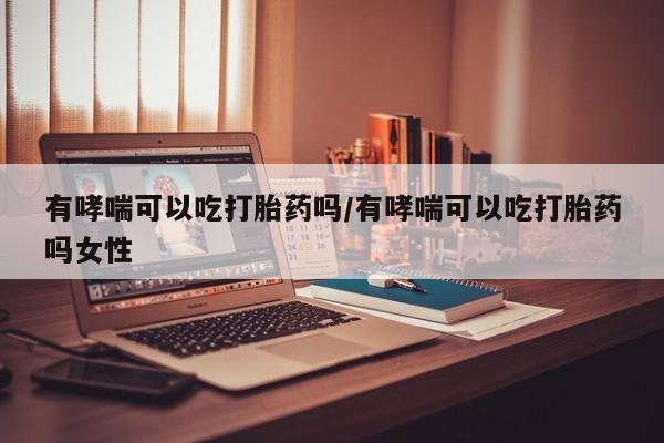 卖正品米非米索购买微信有哮喘可以吃打胎药吗/有哮喘可以吃打胎药吗女性