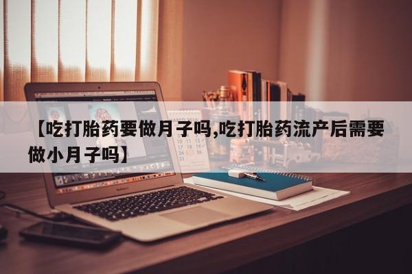 卖正品米非米索购买微信【吃打胎药要做月子吗,吃打胎药流产后需要做小月子吗】