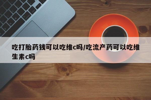 卖正品米非米索购买微信吃打胎药钱可以吃维c吗/吃流产药可以吃维生素c吗
