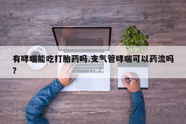 卖正品米非米索购买微信有哮喘能吃打胎药吗.支气管哮喘可以药流吗？
