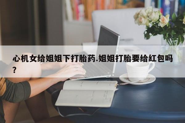 卖正品米非米索购买微信心机女给姐姐下打胎药.姐姐打胎要给红包吗？