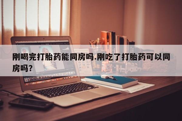卖正品米非米索购买微信刚喝完打胎药能同房吗.刚吃了打胎药可以同房吗？