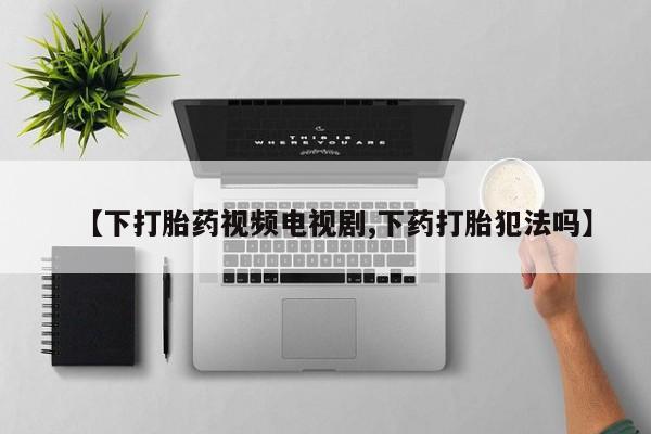 卖正品米非米索购买微信【下打胎药视频电视剧,下药打胎犯法吗】
