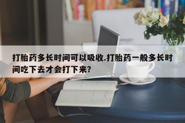 卖正品米非米索购买微信打胎药多长时间可以吸收.打胎药一般多长时间吃下去才会打下来？